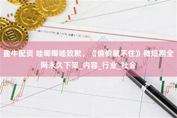 盈牛配资 哇唧唧哇致歉，《偷偷藏不住》微短剧全网永久下架_内容_行业_社会