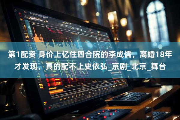 第1配资 身价上亿住四合院的李成儒，离婚18年才发现，真的配不上史依弘_京剧_北京_舞台
