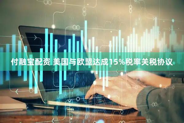 付融宝配资 美国与欧盟达成15%税率关税协议