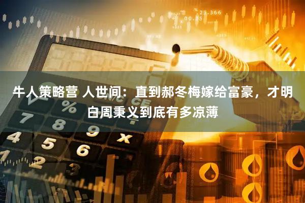 牛人策略营 人世间：直到郝冬梅嫁给富豪，才明白周秉义到底有多凉薄