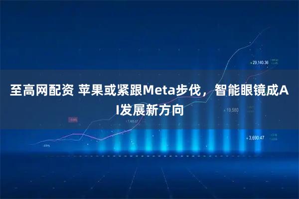 至高网配资 苹果或紧跟Meta步伐，智能眼镜成AI发展新方向