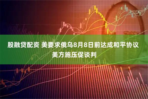股融贷配资 美要求俄乌8月8日前达成和平协议 美方施压促谈判