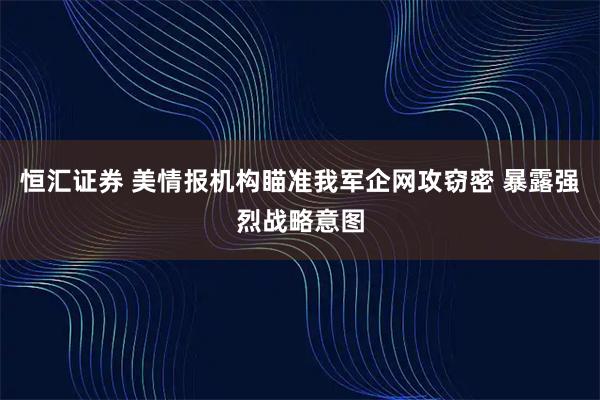 恒汇证券 美情报机构瞄准我军企网攻窃密 暴露强烈战略意图