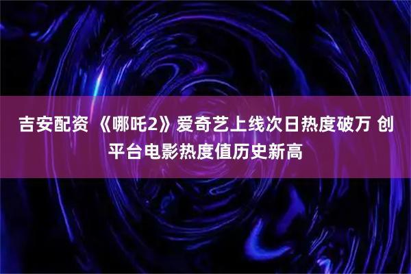 吉安配资 《哪吒2》爱奇艺上线次日热度破万 创平台电影热度值历史新高