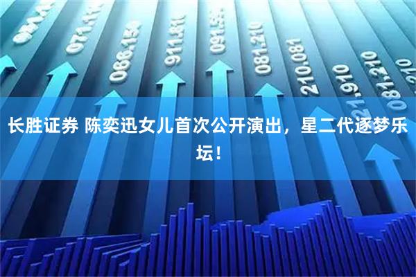 长胜证券 陈奕迅女儿首次公开演出，星二代逐梦乐坛！