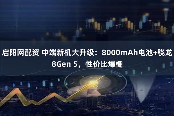 启阳网配资 中端新机大升级：8000mAh电池+骁龙8Gen 5，性价比爆棚