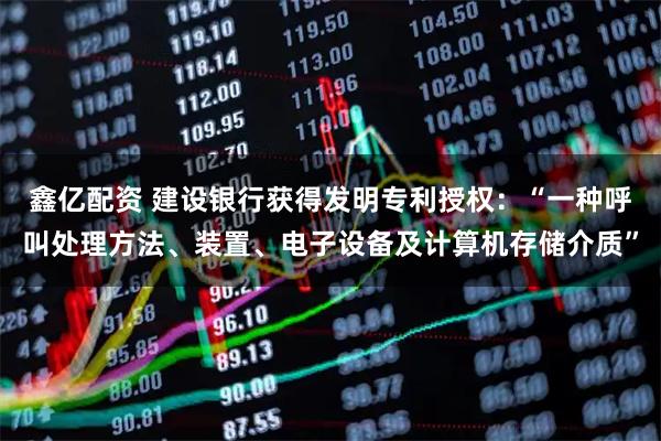 鑫亿配资 建设银行获得发明专利授权：“一种呼叫处理方法、装置、电子设备及计算机存储介质”