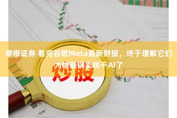 摩根证券 看完谷歌Meta最新财报，终于理解它们为啥砸锅卖铁干AI了