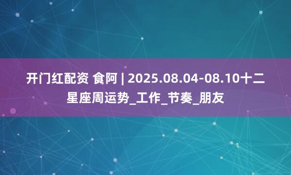 开门红配资 食阿 | 2025.08.04-08.10十二星座周运势_工作_节奏_朋友