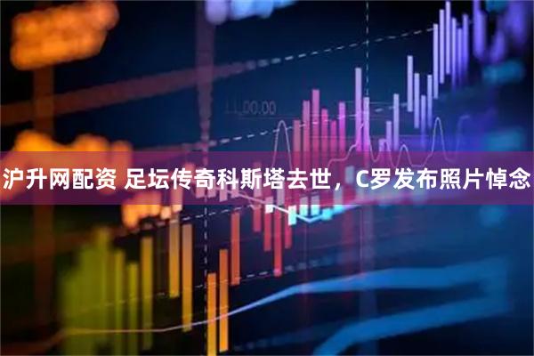 沪升网配资 足坛传奇科斯塔去世，C罗发布照片悼念