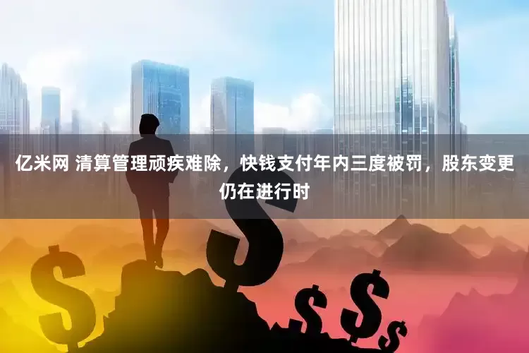 亿米网 清算管理顽疾难除，快钱支付年内三度被罚，股东变更仍在进行时