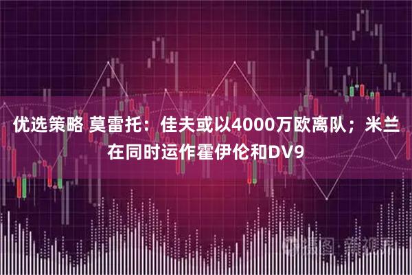 优选策略 莫雷托：佳夫或以4000万欧离队；米兰在同时运作霍伊伦和DV9