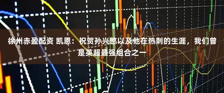 徐州赤盈配资 凯恩：祝贺孙兴慜以及他在热刺的生涯，我们曾是英超最强组合之一