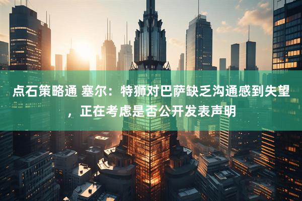 点石策略通 塞尔：特狮对巴萨缺乏沟通感到失望，正在考虑是否公开发表声明