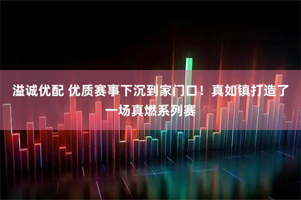 溢诚优配 优质赛事下沉到家门口！真如镇打造了一场真燃系列赛