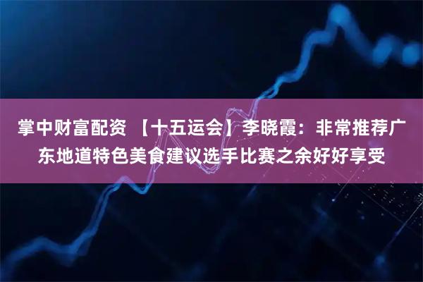 掌中财富配资 【十五运会】李晓霞：非常推荐广东地道特色美食建议选手比赛之余好好享受