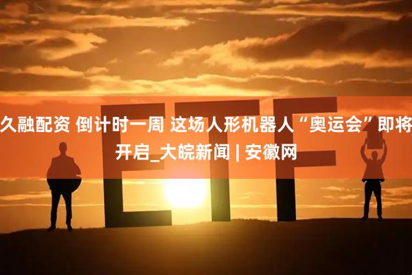 久融配资 倒计时一周 这场人形机器人“奥运会”即将开启_大皖新闻 | 安徽网