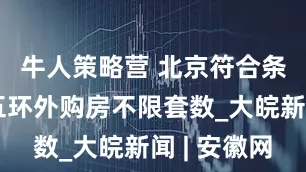 牛人策略营 北京符合条件家庭五环外购房不限套数_大皖新闻 | 安徽网
