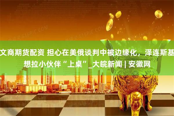 文商期货配资 担心在美俄谈判中被边缘化，泽连斯基想拉小伙伴“上桌”_大皖新闻 | 安徽网