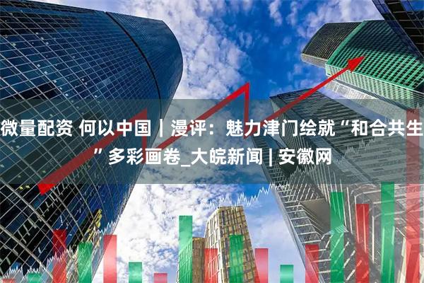微量配资 何以中国｜漫评：魅力津门绘就“和合共生”多彩画卷_大皖新闻 | 安徽网