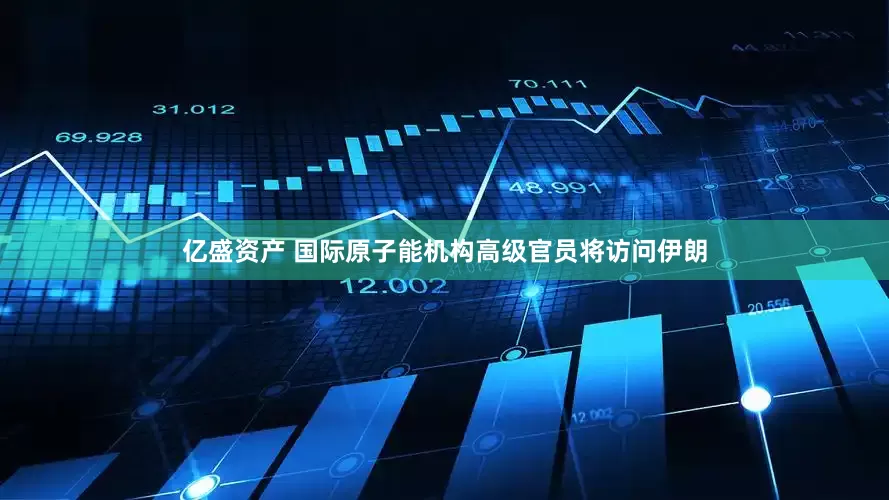 亿盛资产 国际原子能机构高级官员将访问伊朗