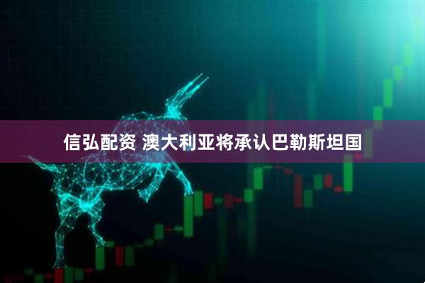 信弘配资 澳大利亚将承认巴勒斯坦国
