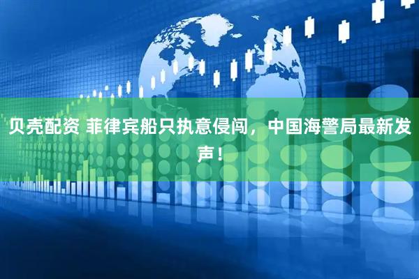 贝壳配资 菲律宾船只执意侵闯，中国海警局最新发声！