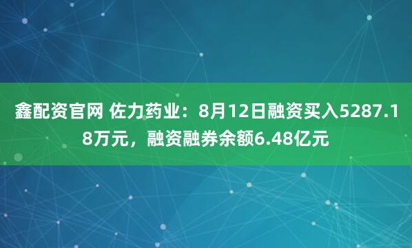 鑫配资官网 佐力药业：8月12日融资买入5287.18万元，融资融券余额6.48亿元