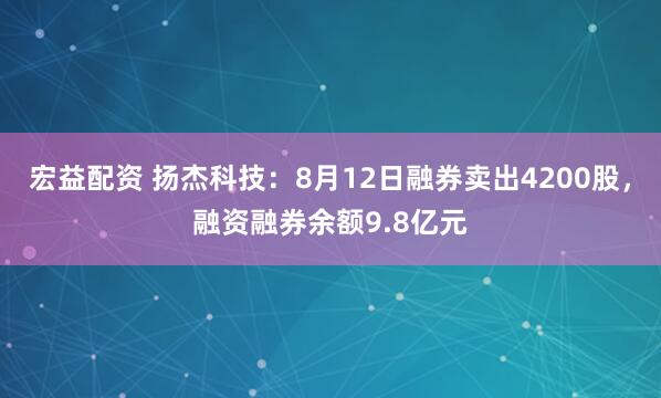宏益配资 扬杰科技：8月12日融券卖出4200股，融资融券余额9.8亿元