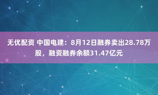 无优配资 中国电建：8月12日融券卖出28.78万股，融资融券余额31.47亿元