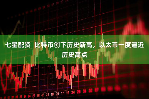 七星配资  比特币创下历史新高，以太币一度逼近历史高点
