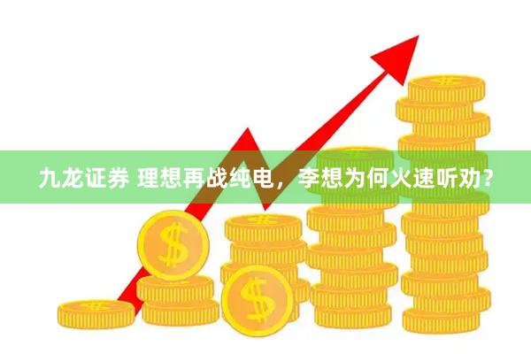 九龙证券 理想再战纯电，李想为何火速听劝？