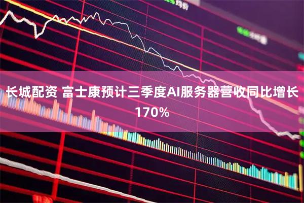 长城配资 富士康预计三季度AI服务器营收同比增长170%