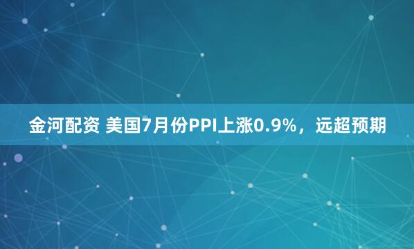 金河配资 美国7月份PPI上涨0.9%，远超预期