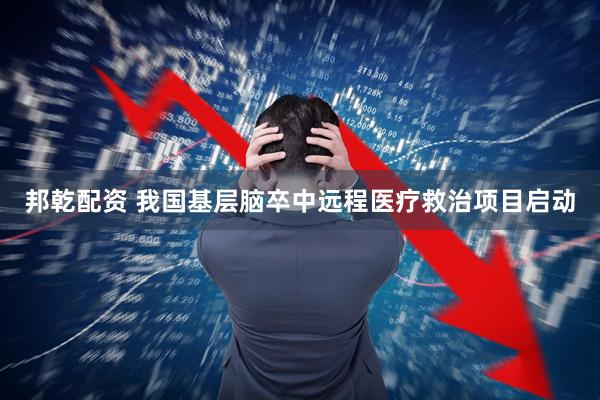 邦乾配资 我国基层脑卒中远程医疗救治项目启动