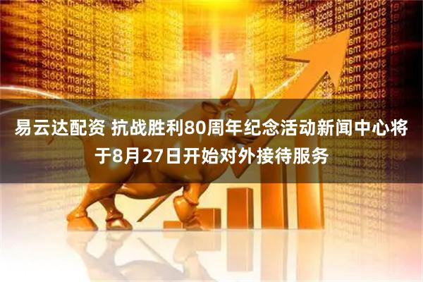 易云达配资 抗战胜利80周年纪念活动新闻中心将于8月27日开始对外接待服务