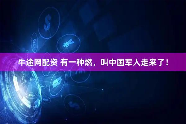 牛途网配资 有一种燃，叫中国军人走来了！