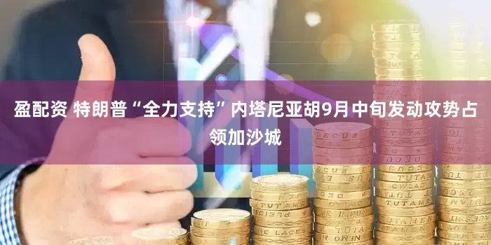 盈配资 特朗普“全力支持”内塔尼亚胡9月中旬发动攻势占领加沙城