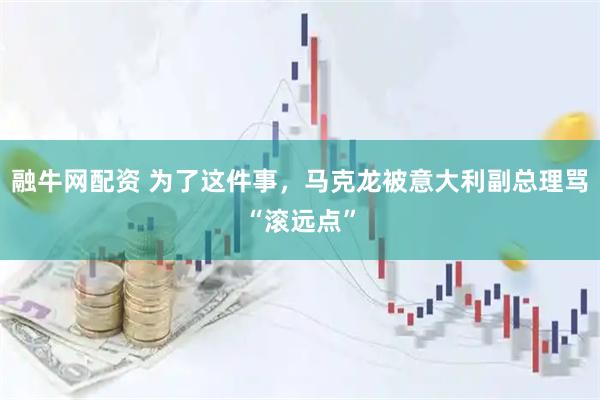 融牛网配资 为了这件事，马克龙被意大利副总理骂“滚远点”