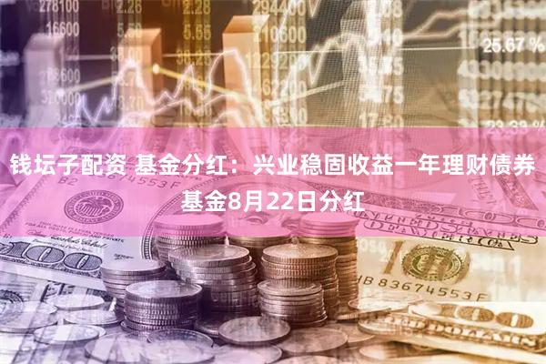 钱坛子配资 基金分红：兴业稳固收益一年理财债券基金8月22日分红