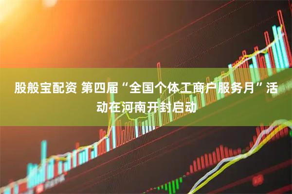 股般宝配资 第四届“全国个体工商户服务月”活动在河南开封启动