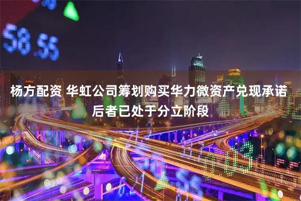 杨方配资 华虹公司筹划购买华力微资产兑现承诺 后者已处于分立阶段