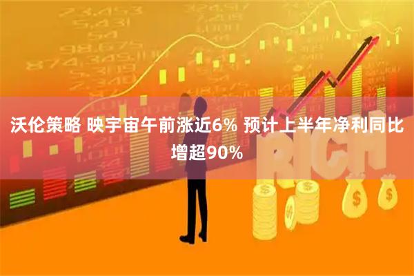 沃伦策略 映宇宙午前涨近6% 预计上半年净利同比增超90%
