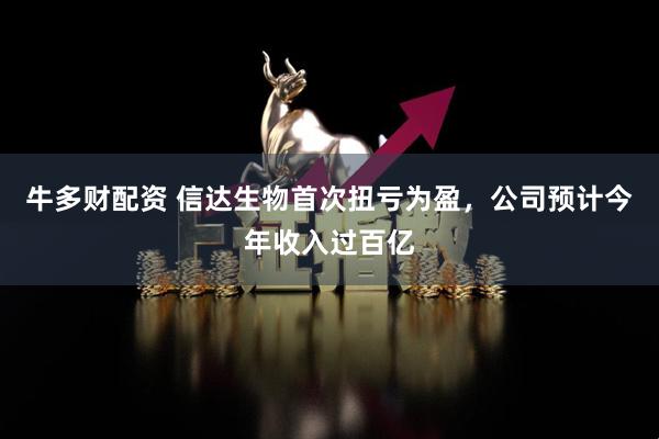 牛多财配资 信达生物首次扭亏为盈，公司预计今年收入过百亿
