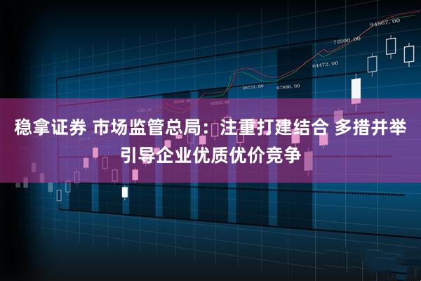 稳拿证券 市场监管总局：注重打建结合 多措并举引导企业优质优价竞争