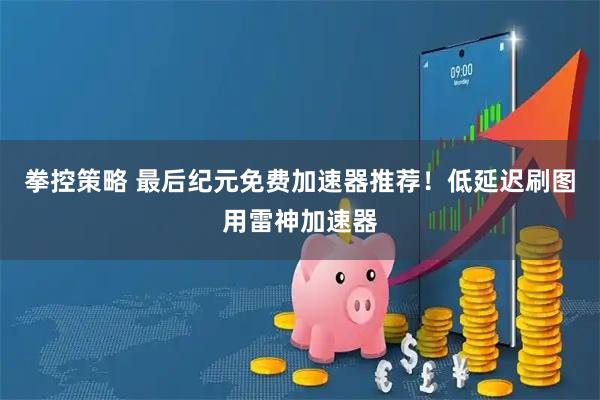 拳控策略 最后纪元免费加速器推荐！低延迟刷图用雷神加速器