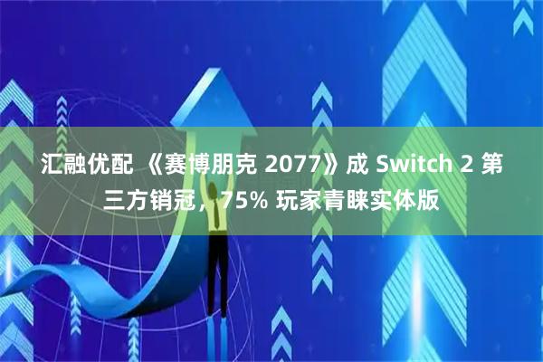 汇融优配 《赛博朋克 2077》成 Switch 2 第三方销冠，75% 玩家青睐实体版
