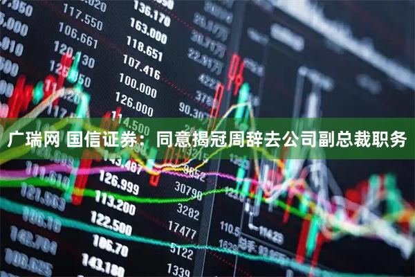 广瑞网 国信证券：同意揭冠周辞去公司副总裁职务
