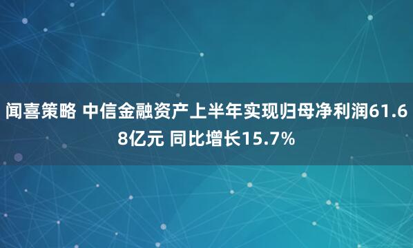 闻喜策略 中信金融资产上半年实现归母净利润61.68亿元 同比增长15.7%