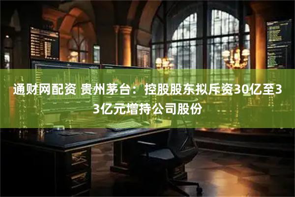 通财网配资 贵州茅台：控股股东拟斥资30亿至33亿元增持公司股份